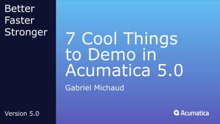 7 Cool Things
to Demo in
Acumatica 5.0
Gabriel Michaud
Better
Faster
Stronger
Version 5.0
 