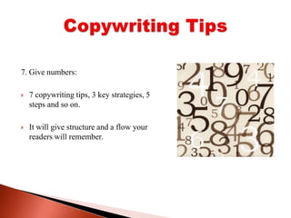 7. Give numbers: 7 copywriting tips, 3 key strategies, 5 steps and so on. It will give structure and a flow your readers will remember.Copywriting Tips