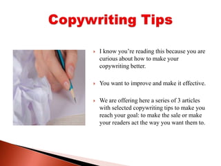 I know you’re reading this because you are curious about how to make your copywriting better. You want to improve and make it effective. We are offering here a series of 3 articles with selected copywriting tips to make you reach your goal: to make the sale or make your readers act the way you want them to.Copywriting Tips