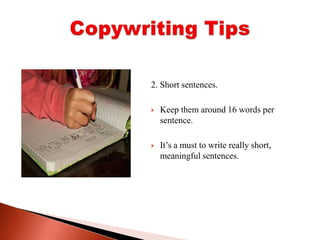 2. Short sentences. Keep them around 16 words per sentence. It’s a must to write really short, meaningful sentences. Copywriting Tips