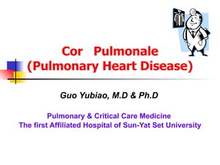 Cor  Pulmonale (Pulmonary Heart Disease) Guo Yubiao, M.D & Ph.D   Pulmonary & Critical Care Medicine  The first Affiliated Hospital of Sun-Yat Set University 