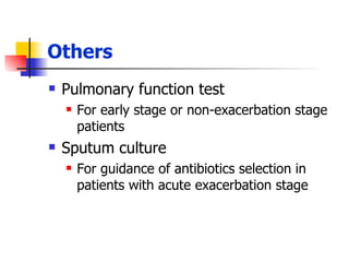 Others Pulmonary function test For early stage or non-exacerbation stage patients Sputum culture For guidance of antibiotics selection in patients with acute exacerbation stage 