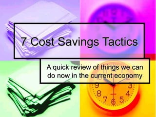 7 Cost Savings Tactics A quick review of things we can do now in the current economy 