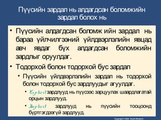 Copyright © 2004 South-Western/
Пүүсийн зардал нь алдагдсан боломжийн
зардал болох нь
• Пүүсийн алдагдсан боломж ийн зардал нь
бараа үйлчилгээний үйлдвэрлэлийн явцад
авч явдаг бүх алдагдсан боломжийн
зардлыг оруулдаг.
• Тодорхой болон тодорхой бус зардал
• Пүүсийн үйлдвэрлэлийн зардал нь тодорхой
болон тодорхой бус зардлуудыг агуулдаг.
• Explicit зардлууд нь пүүсээс зарцуулах шаардлагатай
орцын зардлууд.
• Implicit зардлууд нь пүүсийн тооцоонд
бүртгэгдээгүй зардлууд.
 