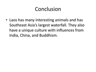 ConclusionLaos has many interesting animals and has Southeast Asia’s largest waterfall. They also have a unique culture with influences from India, China, and Buddhism. 
