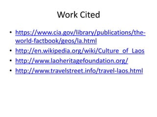 Work Citedhttps://www.cia.gov/library/publications/the-world-factbook/geos/la.htmlhttp://en.wikipedia.org/wiki/Culture_of_Laoshttp://www.laoheritagefoundation.org/http://www.travelstreet.info/travel-laos.html