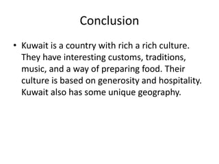 ConclusionKuwait is a country with rich a rich culture. They have interesting customs, traditions, music, and a way of preparing food. Their culture is based on generosity and hospitality. Kuwait also has some unique geography. 
