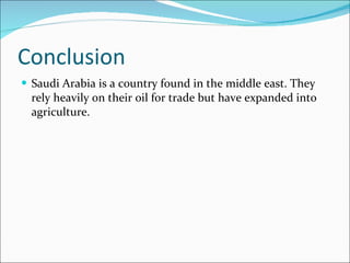 Conclusion Saudi Arabia is a country found in the middle east. They rely heavily on their oil for trade but have expanded into agriculture. 