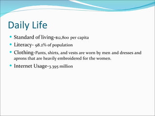 Daily Life Standard of living- $12,800   per capita Literacy-  98.2% of population Clothing- Pants, shirts, and vests are worn by men   and dresses and aprons that are heavily embroidered for the women.  Internet Usage- 3.395 million   