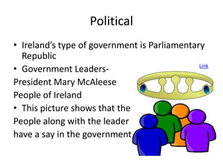 Political
• Ireland’s type of government is Parliamentary
  Republic
• Government Leaders-                         Link


President Mary McAleese
People of Ireland
• This picture shows that the
People along with the leader
have a say in the government
 