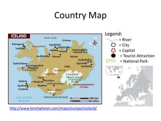 Country Map
                                                       Legend:
                                               N            = River
                                           W       E        = City
                                               S
                                                            = Capital
                                                            = Tourist Attraction
                                                            = National Park




http://www.lonelyplanet.com/maps/europe/iceland/
 
