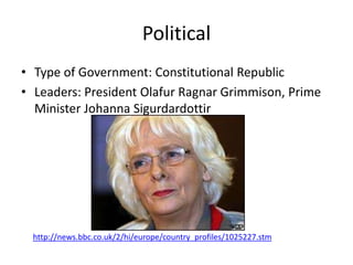Political
• Type of Government: Constitutional Republic
• Leaders: President Olafur Ragnar Grimmison, Prime
  Minister Johanna Sigurdardottir




  http://news.bbc.co.uk/2/hi/europe/country_profiles/1025227.stm
 