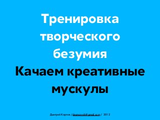 Тренировка
   творческого
     безумия
Качаем креативные
     мускулы
    Дмитрий Карпов /desmonych@gmail.com / 2012
 