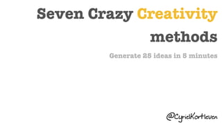 Seven Crazy Creativity
methods
Generate 25 ideas in 5 minutes
@CyrielKortleven
 