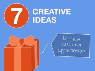 7 IDEAS 
CREATIVE 
to show 
customer 
appreciation 
 