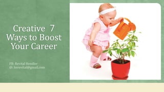 7Creative
Ways to Boost
Your Career
FB: Revital Hendler
@: herevital@gmail.com
 