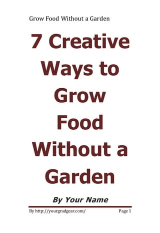 Grow Food Without a Garden
By http://yourgradgear.com/ Page 1
7 Creative
Ways to
Grow
Food
Without a
Garden
By Your Name
 