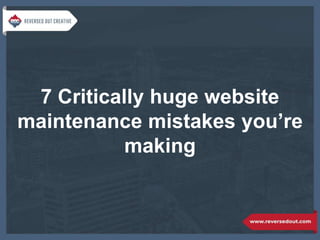 7 Critically huge website
maintenance mistakes you’re
making
 