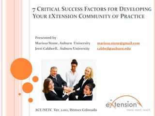 7 Critical Success Factors for Developing Your eXtension Community of Practice  Presented by   Marissa Stone, Auburn  University	marissa.stone@gmail.com Jerri Caldwell,  Auburn University 	caldwjl@auburn.edu ACE/NETC  Ver. 2.011, Denver Colorado 