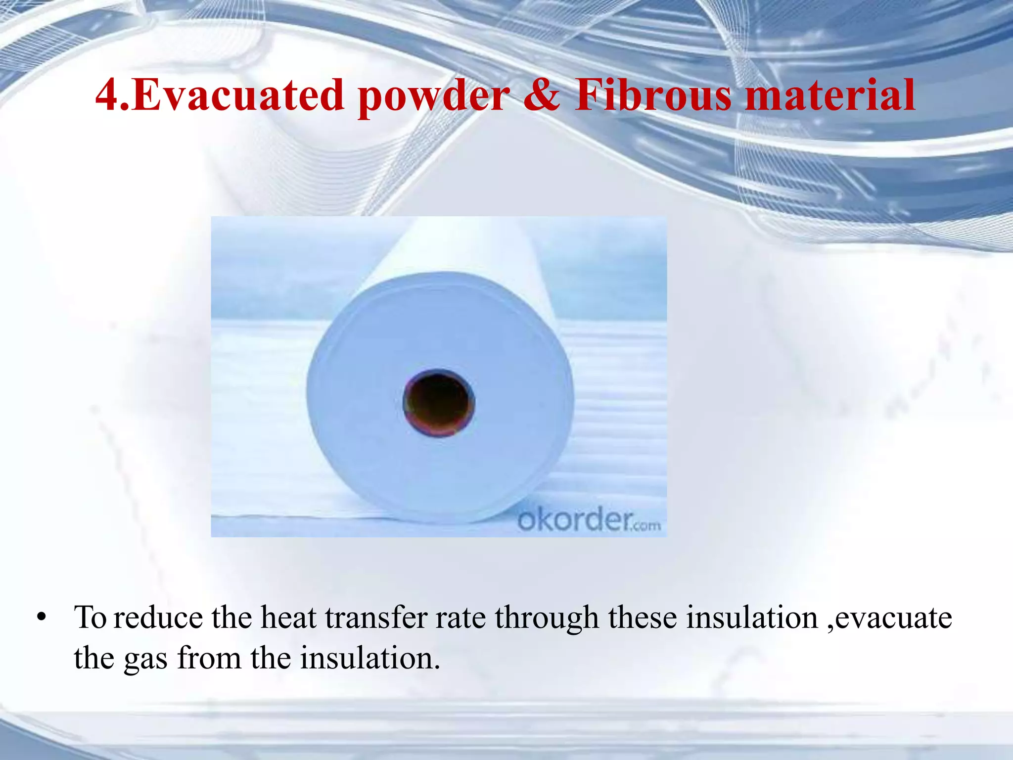 4.Evacuated powder & Fibrous material
• To reduce the heat transfer rate through these insulation ,evacuate
the gas from the insulation.
 