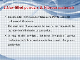 2.Gas-filled powders & Fibrous materials
• This includes fiber glass ,powdered cork ,Perlite ,Santocel,
rock wool & Vermic...