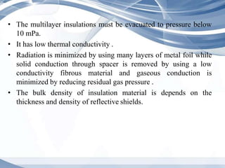 • The multilayer insulations must be evacuated to pressure below
10 mPa.
• It has low thermal conductivity .
• Radiation i...