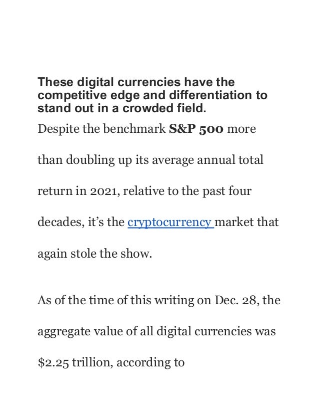 These digital currencies have the
competitive edge and differentiation to
stand out in a crowded field.
Despite the benchmark S&P 500 more
than doubling up its average annual total
return in 2021, relative to the past four
decades, it’s the cryptocurrency market that
again stole the show.
As of the time of this writing on Dec. 28, the
aggregate value of all digital currencies was
$2.25 trillion, according to
 