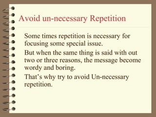 Avoid un-necessary Repetition
Some times repetition is necessary for
focusing some special issue.
But when the same thing is said with out
two or three reasons, the message become
wordy and boring.
That’s why try to avoid Un-necessary
repetition.
 