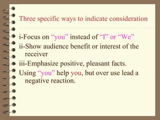 Three specific ways to indicate consideration
i-Focus on “you” instead of “I” or “We”
ii-Show audience benefit or interest of the
receiver
iii-Emphasize positive, pleasant facts.
Using “you” help you, but over use lead a
negative reaction.
 