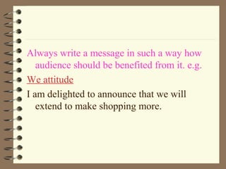 Always write a message in such a way how
audience should be benefited from it. e.g.
We attitude
I am delighted to announce that we will
extend to make shopping more.
 