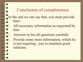 Conclusion of completeness
At the end we can say that, you must provide
him:-
1. All necessary information as requested by
him.
2. Answers to his all questions carefully
3. Provide some more information, which he
is not requiring , just to maintain good
relations.
 
