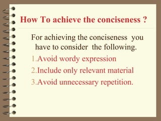 How To achieve the conciseness ?
For achieving the conciseness you
have to consider the following.
1.Avoid wordy expression
2.Include only relevant material
3.Avoid unnecessary repetition.
 