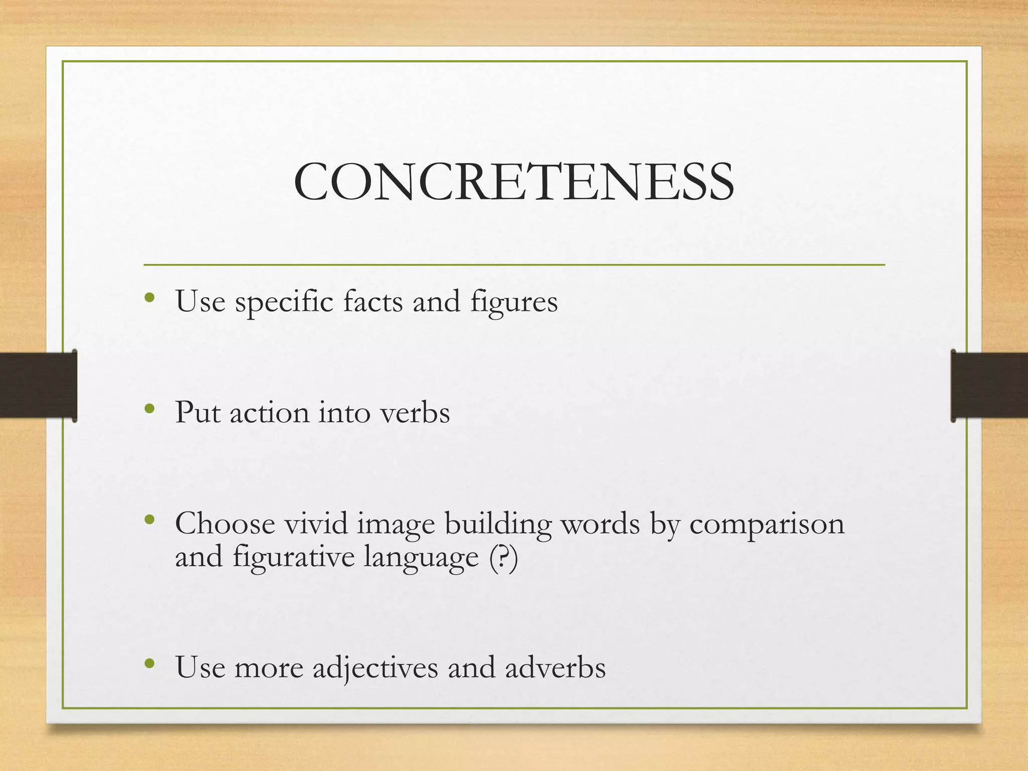 CONCRETENESS
• Use specific facts and figures
• Put action into verbs
• Choose vivid image building words by comparison
and figurative language (?)
• Use more adjectives and adverbs
 