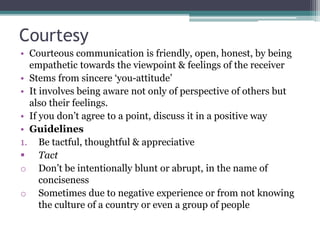 Courtesy
• Courteous communication is friendly, open, honest, by being
empathetic towards the viewpoint & feelings of the ...