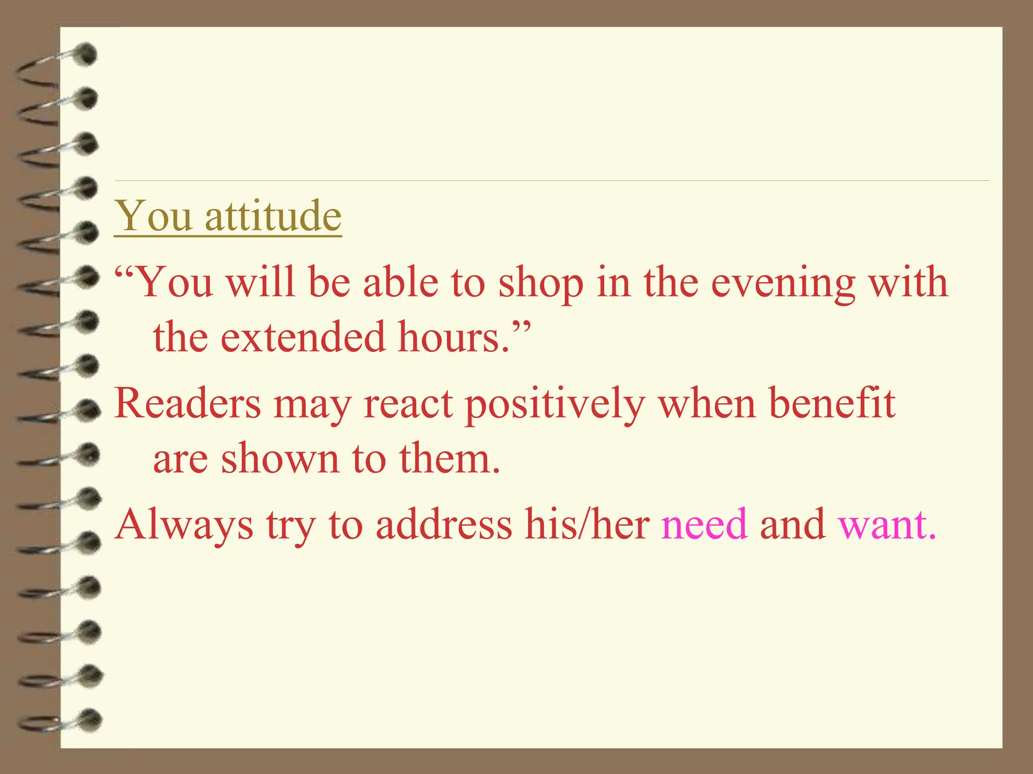 You attitude
“You will be able to shop in the evening with
the extended hours.”
Readers may react positively when benefit
are shown to them.
Always try to address his/her need and want.
 