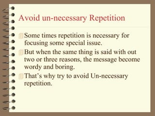 Avoid un-necessary Repetition
Some times repetition is necessary for
focusing some special issue.
But when the same thing is said with out
two or three reasons, the message become
wordy and boring.
That’s why try to avoid Un-necessary
repetition.
 