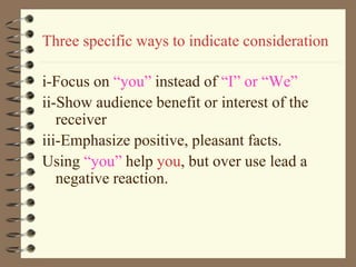 Three specific ways to indicate consideration
i-Focus on “you” instead of “I” or “We”
ii-Show audience benefit or interest of the
receiver
iii-Emphasize positive, pleasant facts.
Using “you” help you, but over use lead a
negative reaction.
 