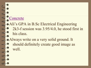 Concrete
Ali’s GPA in B.Sc Electrical Engineering
2k3-f session was 3.95/4.0, he stood first in
his class.
Always write on a very solid ground. It
should definitely create good image as
well.
 