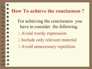 How To achieve the conciseness ?
For achieving the conciseness you
have to consider the following.
1.Avoid wordy expression
2.Include only relevant material
3.Avoid unnecessary repetition.
 