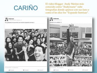 CARIÑO
El video blogger Andy Merino más
conocido como “Andynsane” sube
fotografías donde aparece con sus fans o
como el les dice los “Expande Sonrisas”.
 