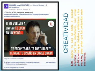CREATIVIDAD
Estapáginanosoloselimitaapublicar
anunciosparalosdiseñadores,sinoemite
publicacionesquediviertenyentretienenalos
usuarios,paraevitarqueloscontenidossean
monótonos.
 