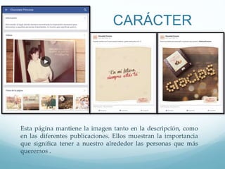 CARÁCTER
Esta página mantiene la imagen tanto en la descripción, como
en las diferentes publicaciones. Ellos muestran la importancia
que significa tener a nuestro alrededor las personas que más
queremos .
 