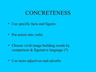 CONCRETENESS
• Use specific facts and figures

• Put action into verbs

• Choose vivid image building words by
  comparison & figurative language (?)

• Use more adjectives and adverbs
 