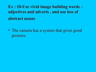Ex : 10-Use vivid image building words –
adjectives and adverts , and use less of
abstract nouns

• The camera has a system that gives good
  pictures.
 