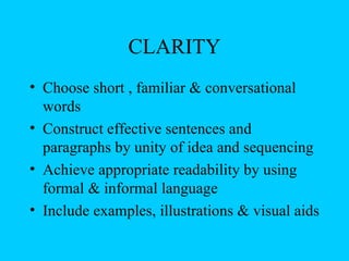 CLARITY
• Choose short , familiar & conversational
  words
• Construct effective sentences and
  paragraphs by unity of idea and sequencing
• Achieve appropriate readability by using
  formal & informal language
• Include examples, illustrations & visual aids
 