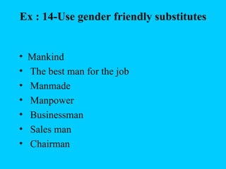 Ex : 14-Use gender friendly substitutes


•   Mankind
•   The best man for the job
•   Manmade
•   Manpower
•   Businessman
•   Sales man
•   Chairman
 