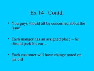 Ex 14 –Contd.
• You guys should all be concerned about the
  issue.

• Each manger has an assigned place – he
  should park his car….

• Each customer will have change noted on
  his bill
 