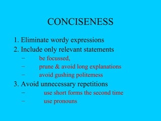 CONCISENESS
1. Eliminate wordy expressions
2. Include only relevant statements
  –     be focussed,
  –     prune & avoid long explanations
  –     avoid gushing politemess
3. Avoid unnecessary repetitions
  –       use short forms the second time
  –       use pronouns
 
