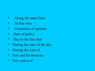 •    Along the same lines
•    At this time
•    Consensus of opinion
•   Date of policy
•   Due to the fact that
•   During the time of the day
•   During the year of
•   Few and far between
•   For a price of
 