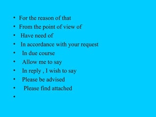 •   For the reason of that
•   From the point of view of
•   Have need of
•   In accordance with your request
•    In due course
•    Allow me to say
•    In reply , I wish to say
•    Please be advised
•     Please find attached
•
 